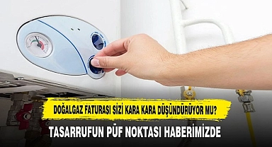 DOĞALGAZ FATURASI SİZİ KARA KARA DÜŞÜNDÜRÜYOR MU?