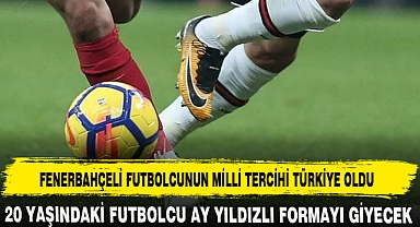 FENERBAHÇELİ FUTBOLCUNUN MİLLİ TERCİHİ TÜRKİYE OLDU