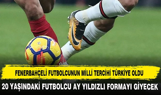 FENERBAHÇELİ FUTBOLCUNUN MİLLİ TERCİHİ TÜRKİYE OLDU