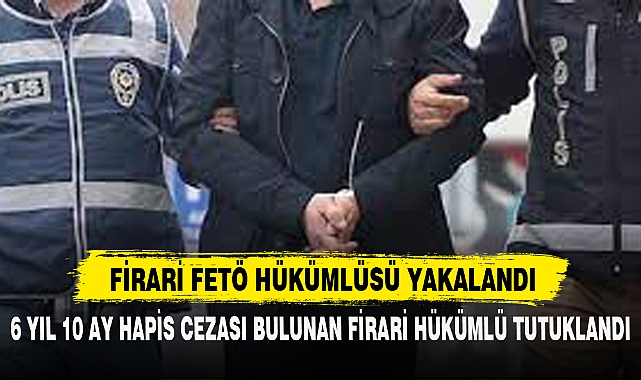 FİRARİ FETÖ HÜKÜMLÜSÜ YAKALANDI