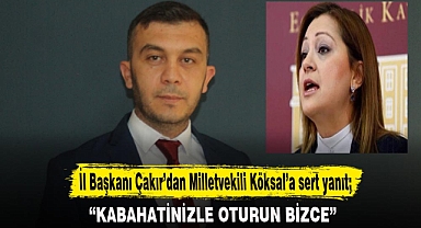İl Başkanı Çakır’dan Milletvekili Köksal’a sert yanıt;