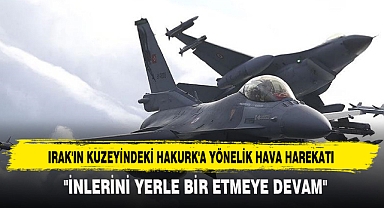 IRAK'IN KUZEYİNDEKİ HAKURK'A YÖNELİK HAVA HAREKATI