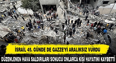 İSRAİL 45. GÜNDE DE GAZZE'Yİ ARALIKSIZ VURDU