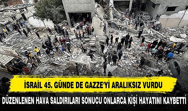 İSRAİL 45. GÜNDE DE GAZZE'Yİ ARALIKSIZ VURDU