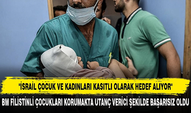 "İSRAİL ÇOCUK VE KADINLARI KASITLI OLARAK HEDEF ALIYOR"