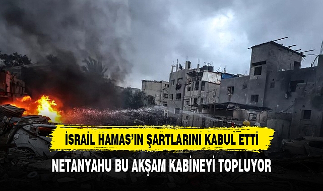 İsrail, Hamas'ın şartlarını kabul etti! Netanyahu, esir takası anlaşmasını onaylamak için bu akşam kabineyi topluyor