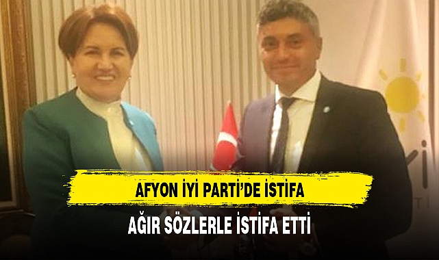 İYİ Parti Afyonkarahisar'da istifa depremi