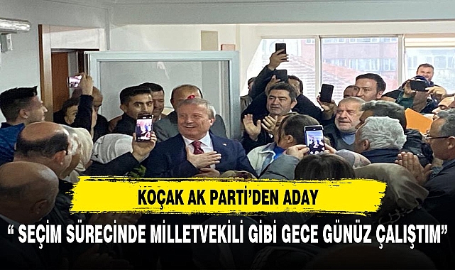 Koçak, “ Seçim sürecinde bir milletvekili gibi gece gündüz çalıştım”