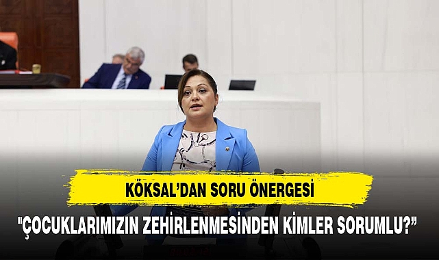 KÖKSAL SORDU: "ÇOCUKLARIMIZIN ZEHİRLENMESİNDEN KİMLER SORUMLU?”
