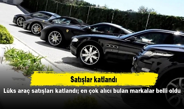 Lüks araç satışları katlandı; en çok alıcı bulan markalar belli oldu
