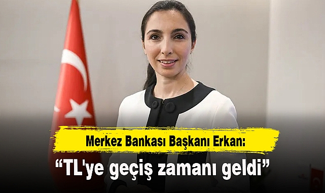 Merkez Bankası Başkanı Erkan: TL'ye geçiş zamanı geldi