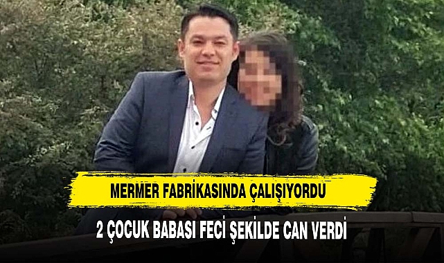 MERMER FABRİKASINDA FECİ ŞEKİLDE CAN VERDİ 2 ÇOCUĞU YETİM KALDI