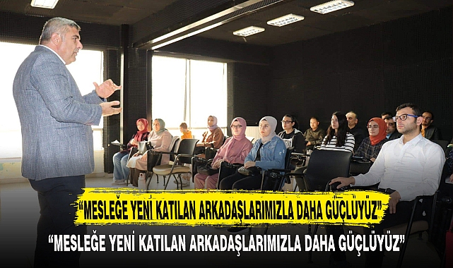 “MESLEĞE YENİ KATILAN ARKADAŞLARIMIZLA DAHA GÜÇLÜYÜZ”