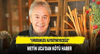 METİN UCA’DAN KÖTÜ HABER