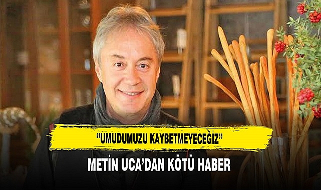 METİN UCA’DAN KÖTÜ HABER