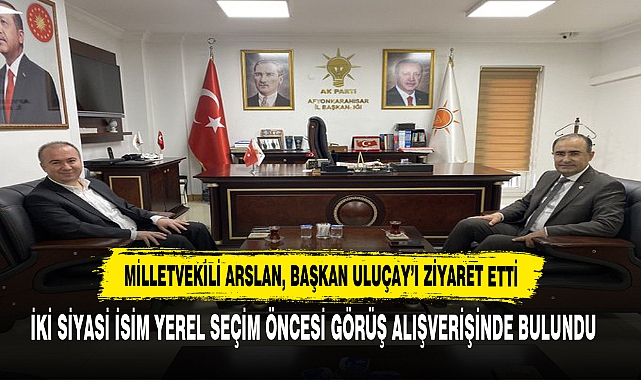 MİLLETVEKİLİ ARSLAN, BAŞKAN ULUÇAY’I ZİYARET ETTİ