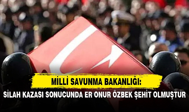 MSB: SİLAH KAZASI SONUCUNDA ER ONUR ÖZBEK ŞEHİT OLMUŞTUR