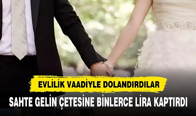 Sahte gelin çetesine binlerce lira kaptırdı
