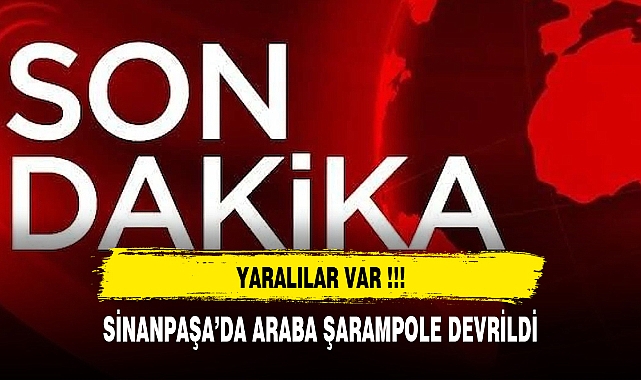 SİNANPAŞA'DA ARAÇ ŞARAMPOLE DEVRİLDİ YARALILAR VAR!!!