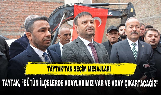 TAYTAK, "BÜTÜN İLÇELERDE ADAYLARIMIZ VAR VE ADAY ÇIKARTACAĞIZ"