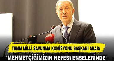 TBMM MİLLİ SAVUNMA KOMİSYONU BAŞKANI AKAR: