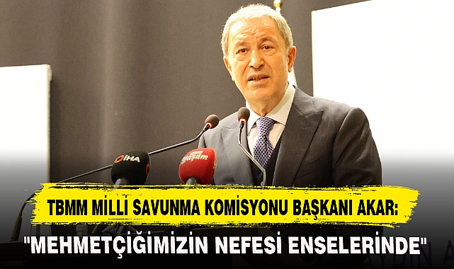 TBMM MİLLİ SAVUNMA KOMİSYONU BAŞKANI AKAR: