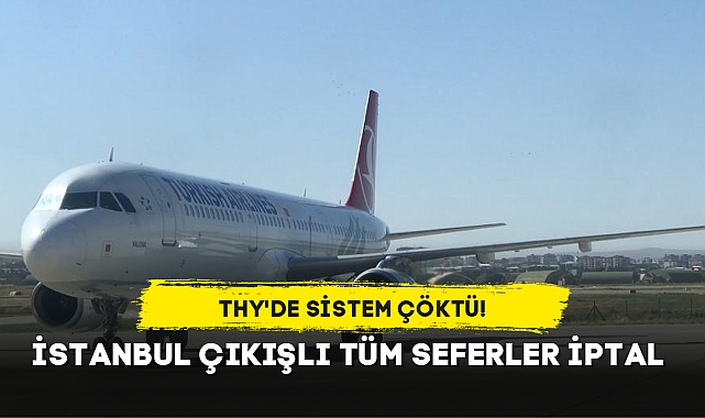 THY'DE SİSTEM ÇÖKTÜ... İSTANBUL ÇIKIŞLI TÜM SEFERLER İPTAL