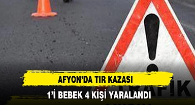 TIR KAZASINDA 1’İ BEBEK 4 KİŞİ YARALANDI