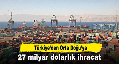 Türkiye’den Orta Doğu’ya 27 milyar dolarlık ihracat