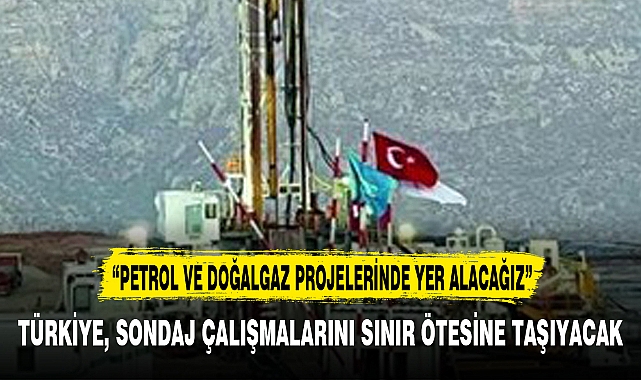 TÜRKİYE, SONDAJ ÇALIŞMALARINI SINIR ÖTESİNE TAŞIYACAK