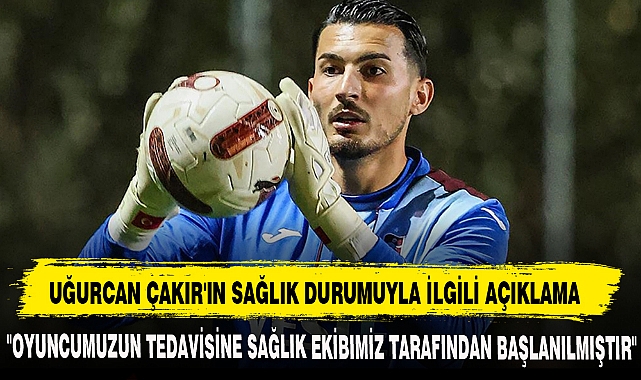 UĞURCAN ÇAKIR'IN SAĞLIK DURUMUYLA İLGİLİ AÇIKLAMA