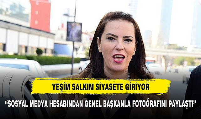 Yeşim salkım siyasete giriyor bakın hangi partiden?