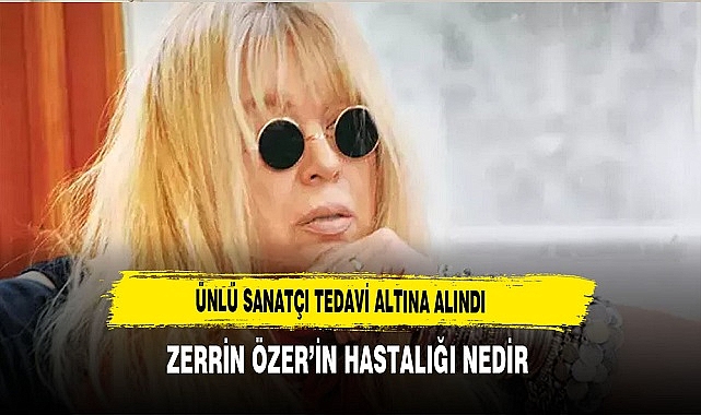 Zerrin Özer Hastanede Tedaviye Alındı! Zerrin Özer’in Hastalığı Nedir?