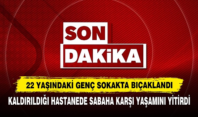 22 Yaşındaki Genç Sokakta Bıçaklandı