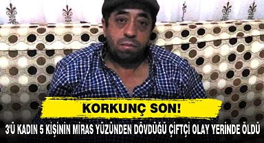 3'ü Kadın 5 Kişinin Miras Yüzünden Dövdüğü Çiftçi Olay Yerinde Öldü
