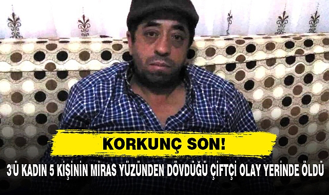 3'ü Kadın 5 Kişinin Miras Yüzünden Dövdüğü Çiftçi Olay Yerinde Öldü