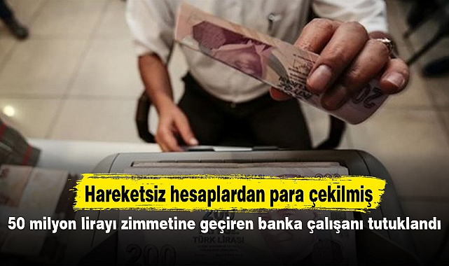 50 milyon lirayı zimmetine geçiren banka çalışanı tutuklandı