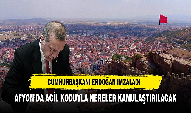 Afyon'da Acil Koduyla Nereler Kamulaştırılacak. Cumhurbaşkanı Erdoğan İmzaladı