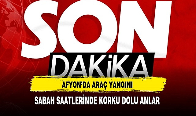 Afyon'da Araç Yangını Sabah Saatlerinde Korku Dolu Anlar Yaşandı