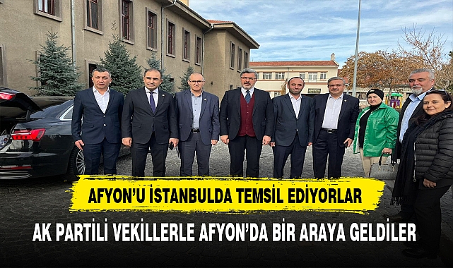 Afyon'u İstanbul'da Temsil Ediyorlar AK Partili Vekillerle Afyon'da Bir Araya Geldiler