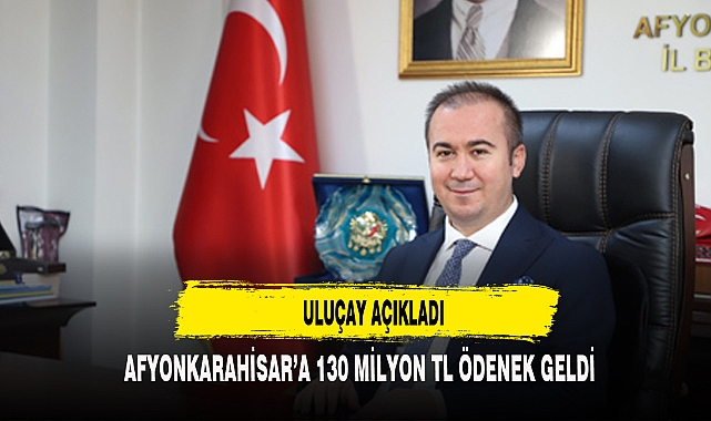 AFYONKARAHİSAR'A 130 MİLYON TL ÖDENEK GELDİ