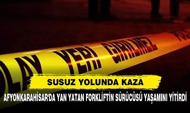 Afyonkarahisar'da Yan Yatan Forkliftin Sürücüsü Yaşamını Yitirdi