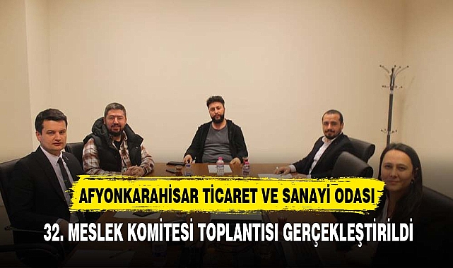 AFYONKARAHİSAR TİCARET VE SANAYİ ODASI 32. MESLEK KOMİTESİ TOPLANTISI GERÇEKLEŞTİRİLDİ