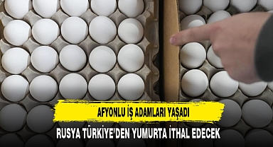 AFYONLU İŞ ADAMLARI YAŞADI RUSYA TÜRKİYE'DEN YUMURTA İTHAL EDECEK