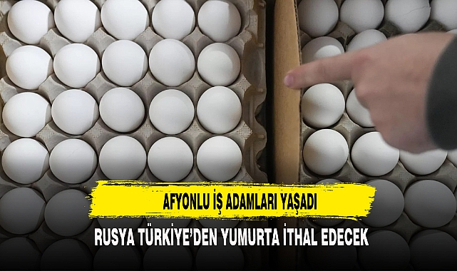 AFYONLU İŞ ADAMLARI YAŞADI RUSYA TÜRKİYE'DEN YUMURTA İTHAL EDECEK