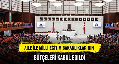 AİLE İLE MİLLİ EĞİTİM BAKANLIKLARININ BÜTÇELERİ KABUL EDİLDİ