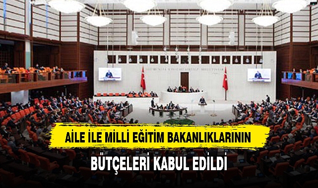 AİLE İLE MİLLİ EĞİTİM BAKANLIKLARININ BÜTÇELERİ KABUL EDİLDİ