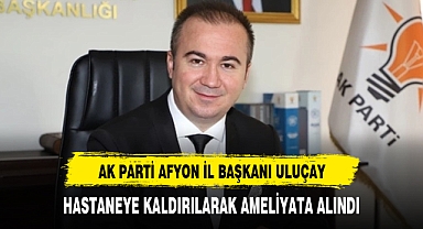 AK Parti Afyonkarahisar il başkanı Uluçay hastaneye kaldırıldı