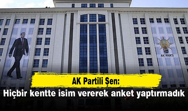 AK Partili Şen: Hiçbir kentte isim vererek anket yaptırmadık