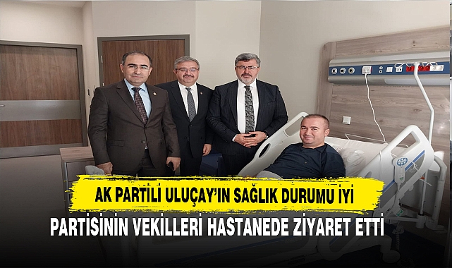 AK Partili Uluçay'ın Sağlık Durumu İyi AK Partili Vekiller Hastanede Ziyaret Etti